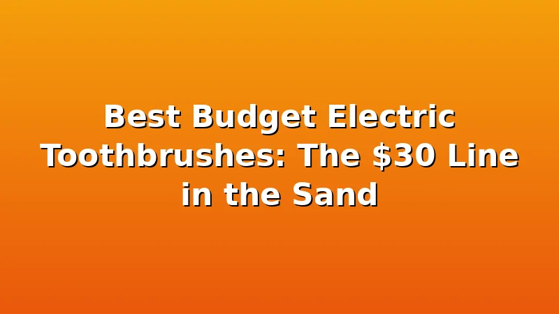 Best Budget Electric Toothbrushes: The $30 Line in the Sand - ToothHive review with measurements and honest opinion