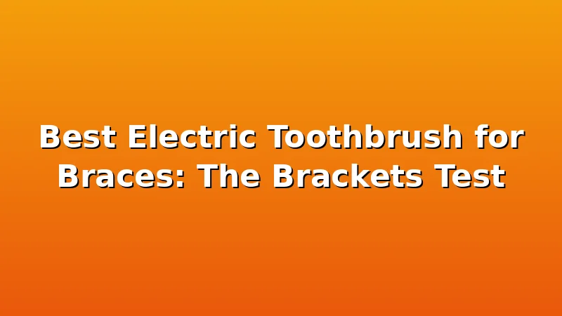 Best Electric Toothbrush for Braces: The Brackets Test - ToothHive review with measurements and honest opinion