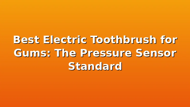 Best Electric Toothbrush for Gums: The Pressure Sensor Standard - ToothHive review with measurements and honest opinion