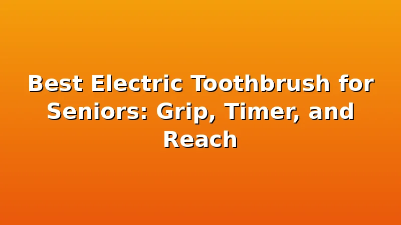 Best Electric Toothbrush for Seniors: Grip, Timer, and Reach - ToothHive review with measurements and honest opinion