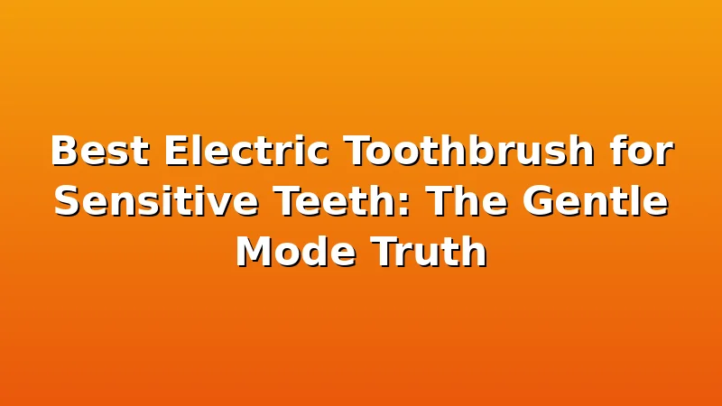 Best Electric Toothbrush for Sensitive Teeth: The Gentle Mode Truth - ToothHive review with measurements and honest opinion
