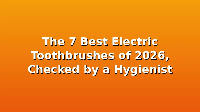 The 7 Best Electric Toothbrushes of 2026, Checked by a Hygienist - ToothHive review with measurements and honest opinion