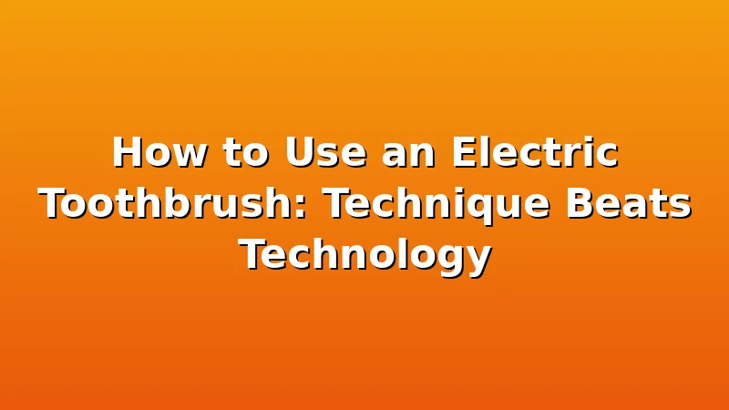 How to Use an Electric Toothbrush: Technique Beats Technology - ToothHive review with measurements and honest opinion