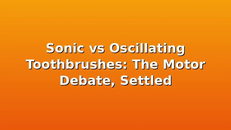 Sonic vs Oscillating Toothbrushes: The Motor Debate, Settled - ToothHive review with measurements and honest opinion